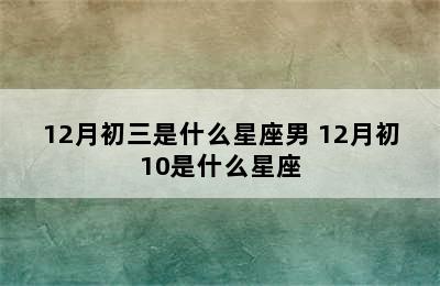 12月初三是什么星座男 12月初10是什么星座